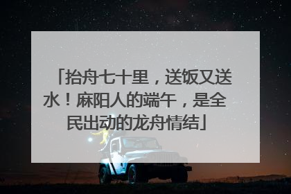 抬舟七十里，送饭又送水！麻阳人的端午，是全民出动的龙舟情结