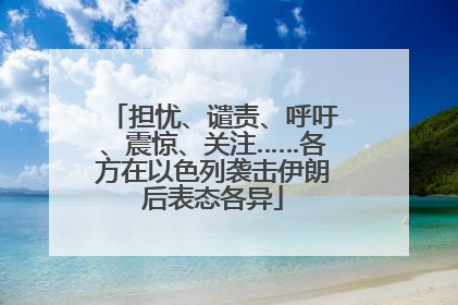 担忧、谴责、呼吁、震惊、关注……各方在以色列袭击伊朗后表态各异