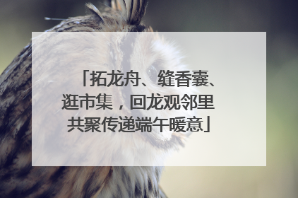 拓龙舟、缝香囊、逛市集，回龙观邻里共聚传递端午暖意
