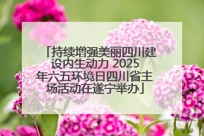 持续增强美丽四川建设内生动力 2025年六五环境日四川省主场活动在遂宁举办