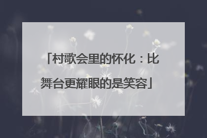 村歌会里的怀化：比舞台更耀眼的是笑容