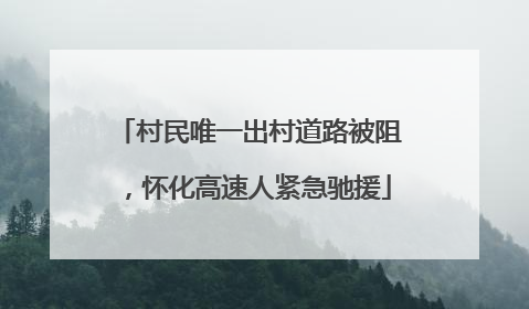 村民唯一出村道路被阻，怀化高速人紧急驰援