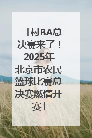村BA总决赛来了！2025年北京市农民篮球比赛总决赛燃情开赛