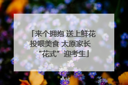 来个拥抱 送上鲜花 投喂美食 太原家长“花式”迎考生