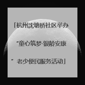 杭州沈塘桥社区举办“童心筑梦·银龄安康”老少便民服务活动