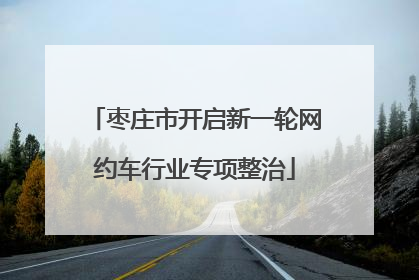 枣庄市开启新一轮网约车行业专项整治
