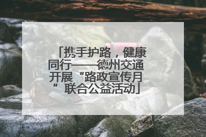 携手护路，健康同行——德州交通开展“路政宣传月”联合公益活动