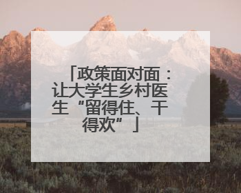 政策面对面：让大学生乡村医生“留得住、干得欢”
