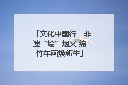 文化中国行｜非遗“绘”烟火 绵竹年画焕新生