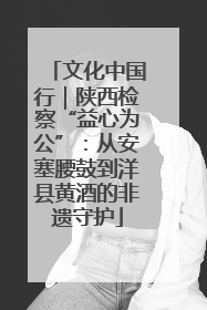 文化中国行｜陕西检察“益心为公”：从安塞腰鼓到洋县黄酒的非遗守护