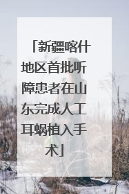 新疆喀什地区首批听障患者在山东完成人工耳蜗植入手术