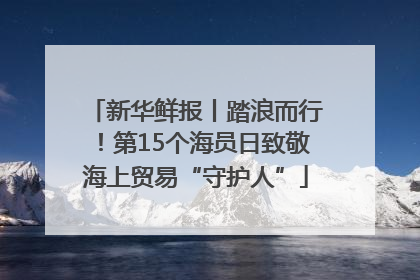 新华鲜报丨踏浪而行！第15个海员日致敬海上贸易“守护人”