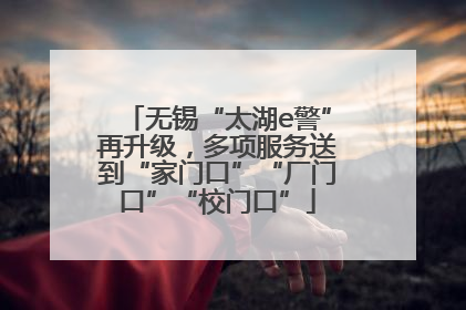 无锡“太湖e警”再升级，多项服务送到“家门口”“厂门口”“校门口”