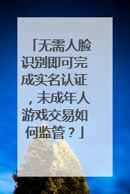 无需人脸识别即可完成实名认证，未成年人游戏交易如何监管？