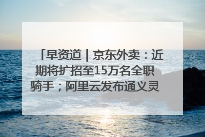 早资道｜京东外卖：近期将扩招至15万名全职骑手；阿里云发布通义灵码AI IDE