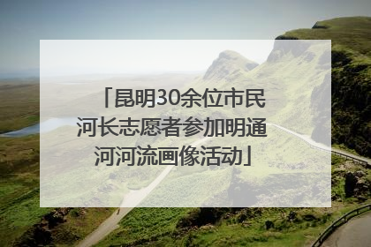 昆明30余位市民河长志愿者参加明通河河流画像活动