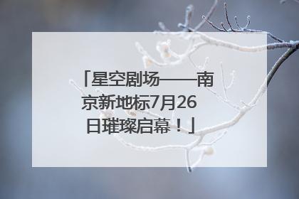 星空剧场——南京新地标7月26日璀璨启幕！