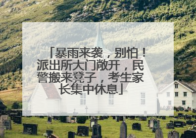 暴雨来袭，别怕！派出所大门敞开，民警搬来凳子，考生家长集中休息