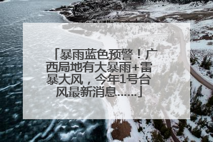暴雨蓝色预警！广西局地有大暴雨+雷暴大风，今年1号台风最新消息……
