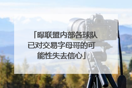 曝联盟内部各球队已对交易字母哥的可能性失去信心