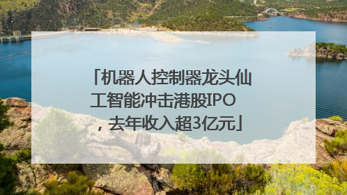 机器人控制器龙头仙工智能冲击港股IPO，去年收入超3亿元