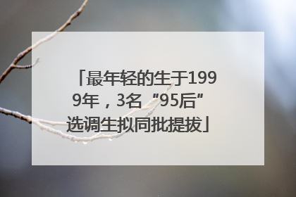 最年轻的生于1999年，3名“95后”选调生拟同批提拔
