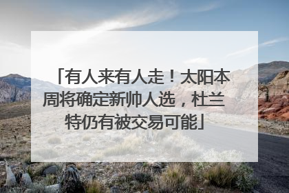 有人来有人走！太阳本周将确定新帅人选，杜兰特仍有被交易可能