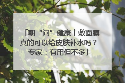 朝“问”健康丨敷面膜真的可以给皮肤补水吗？专家：有用但不多
