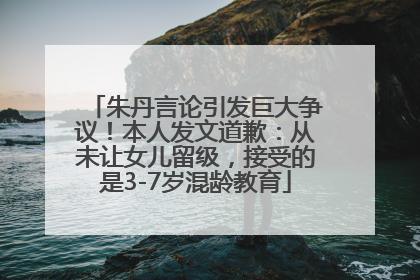 朱丹言论引发巨大争议！本人发文道歉：从未让女儿留级，接受的是3-7岁混龄教育