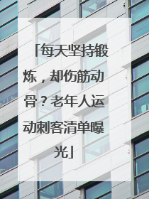 每天坚持锻炼，却伤筋动骨？老年人运动刺客清单曝光
