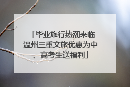 毕业旅行热潮来临 温州三重文旅优惠为中、高考生送福利