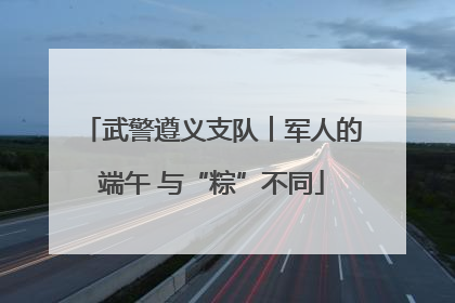 武警遵义支队︱军人的端午 与“粽”不同
