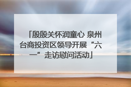 殷殷关怀润童心 泉州台商投资区领导开展“六一”走访慰问活动