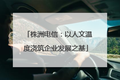 株洲电信：以人文温度浇筑企业发展之基