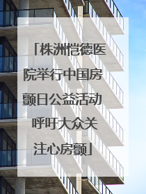 株洲恺德医院举行中国房颤日公益活动 呼吁大众关注心房颤