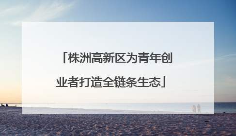 株洲高新区为青年创业者打造全链条生态