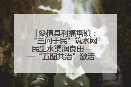 桑植县利福塔镇：“三问于民”筑水网 民生水渠润良田——“五图共治”激活基层治理新动能
