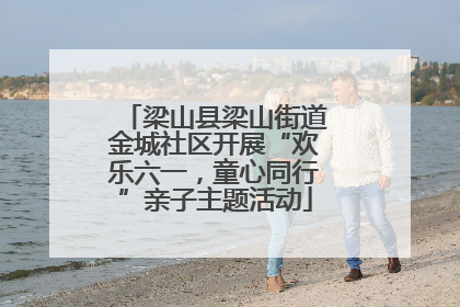 梁山县梁山街道金城社区开展“欢乐六一，童心同行”亲子主题活动