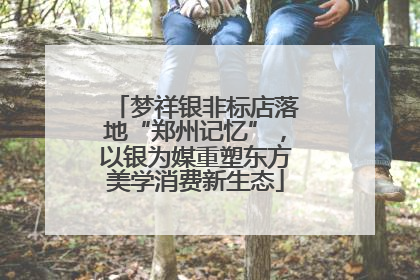 梦祥银非标店落地“郑州记忆”，以银为媒重塑东方美学消费新生态