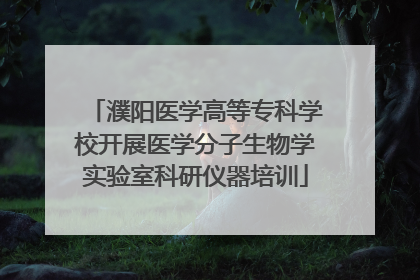 濮阳医学高等专科学校开展医学分子生物学实验室科研仪器培训