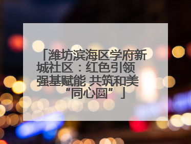 潍坊滨海区学府新城社区：红色引领 强基赋能 共筑和美“同心圆”