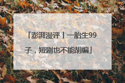 澎湃漫评丨一胎生99子，短剧也不能胡编