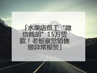 水果店员工“微信截胡”15万货款！老板察觉销售额异常报警