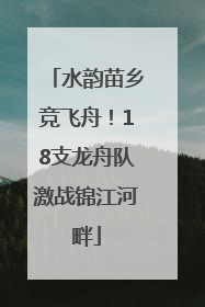 水韵苗乡竞飞舟！18支龙舟队激战锦江河畔