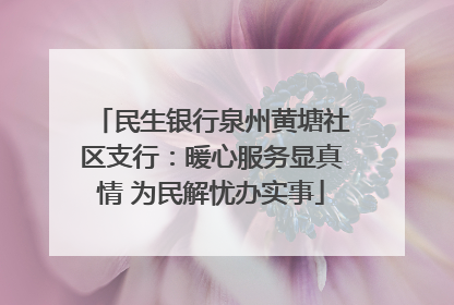 民生银行泉州黄塘社区支行：暖心服务显真情 为民解忧办实事