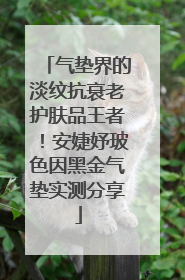 气垫界的淡纹抗衰老护肤品王者！安婕妤玻色因黑金气垫实测分享