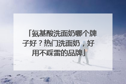 氨基酸洗面奶哪个牌子好？热门洗面奶，好用不踩雷的品牌