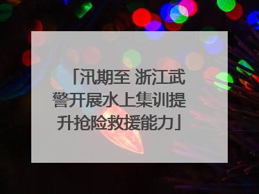 汛期至 浙江武警开展水上集训提升抢险救援能力