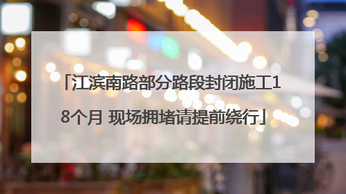 江滨南路部分路段封闭施工18个月 现场拥堵请提前绕行