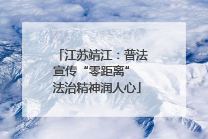江苏靖江：普法宣传“零距离” 法治精神润人心